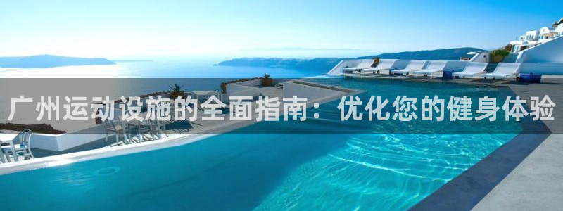 意昂3神州：广州运动设施的全面指南：优化您的健身体验