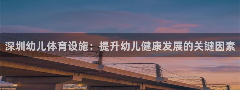 意昂体育3注册：深圳幼儿体育设施：提升幼儿健康发展的