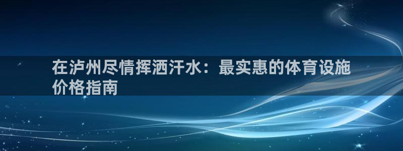 海南意昂体育3发展怎么样：在泸州尽情挥洒汗水：最实惠