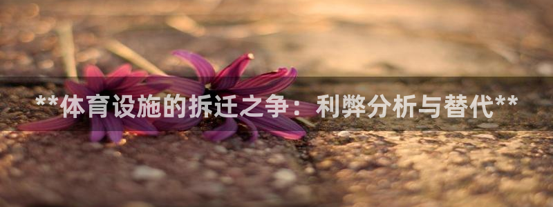 意昂3集团官网网址：**体育设施的拆迁之争：利弊分析