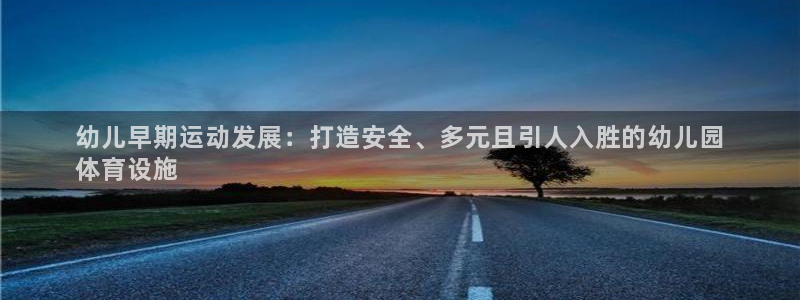 意昂3娱乐网站：幼儿早期运动发展：打造安全、多元且引