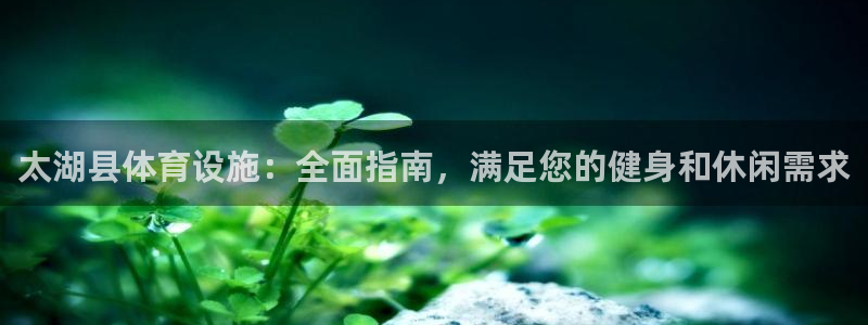 意昂体育3招商电话号码是多少啊：太湖县体育设施：全面