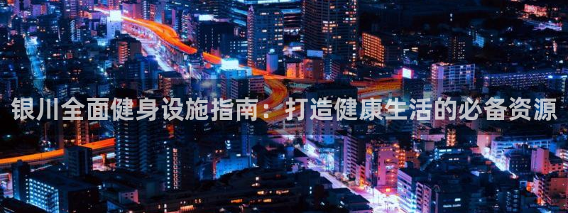 意昂体育3平台APP：银川全面健身设施指南：打造健康