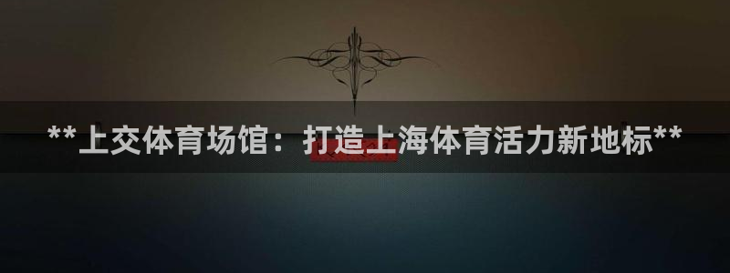 意昂体育3招商电话号码：**上交体育场馆：打造上海体