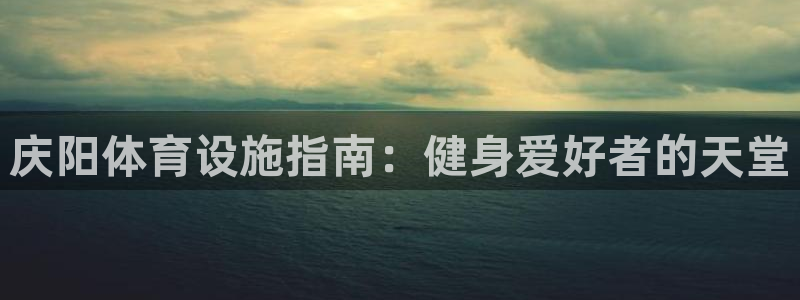 意昂体育3平台注册：庆阳体育设施指南：健身爱好者的天