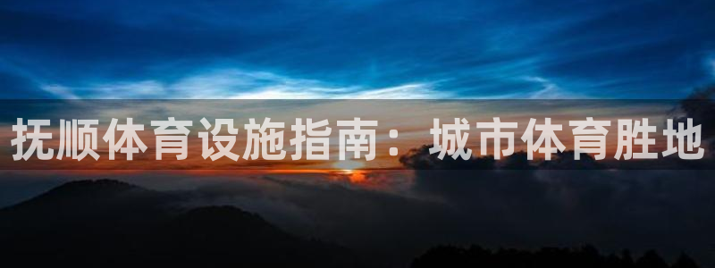 意昂3新能源：抚顺体育设施指南：城市体育胜地