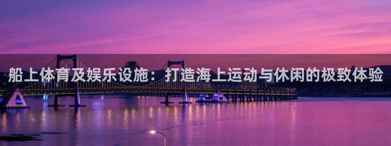 意昂3娱乐平台：船上体育及娱乐设施：打造海上运动与休