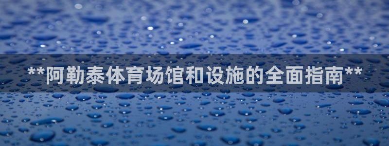 意昂3官网：**阿勒泰体育场馆和设施的全面指南**