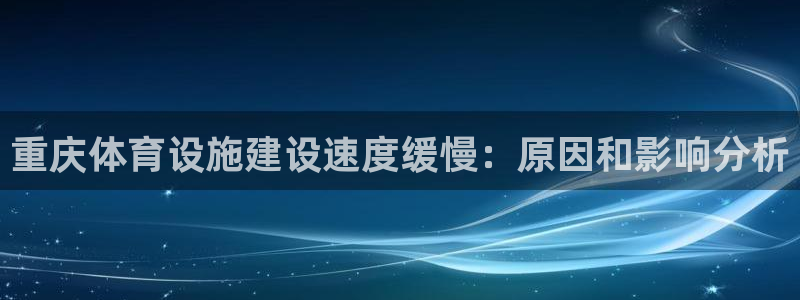 海南意昂体育3：重庆体育设施建设速度缓慢：原因和影响