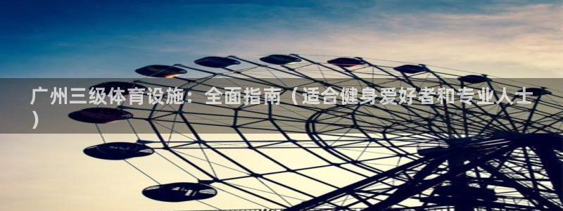 意昂体育3平台是正规平台吗：广州三级体育设施：全面指南（适合