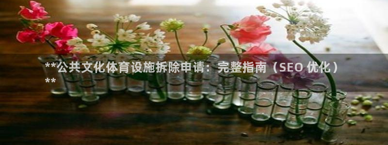 意昂3娱乐下载：**公共文化体育设施拆除申请：完整指