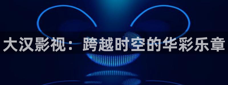 噜噜影院日韩电影：大汉影视：跨越时空的华彩乐章
